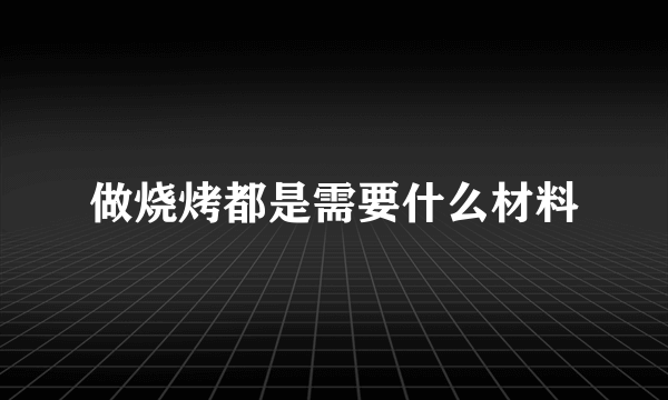 做烧烤都是需要什么材料