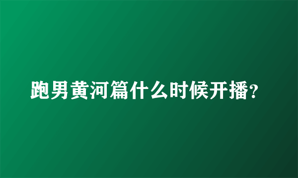 跑男黄河篇什么时候开播？