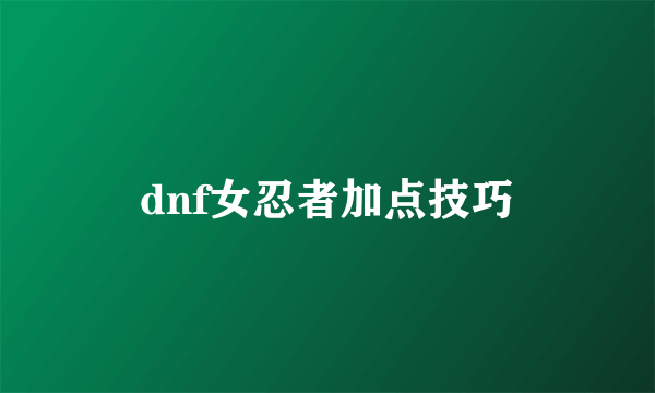 dnf女忍者加点技巧