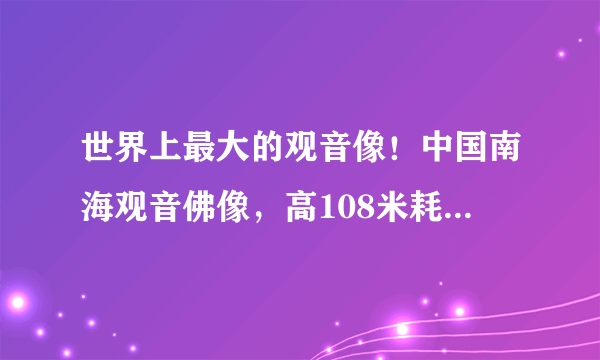 世界上最大的观音像！中国南海观音佛像，高108米耗资8亿！你去过吗