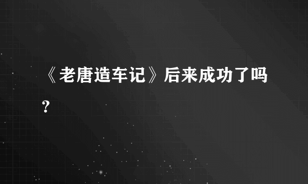 《老唐造车记》后来成功了吗？