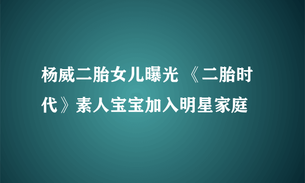 杨威二胎女儿曝光 《二胎时代》素人宝宝加入明星家庭