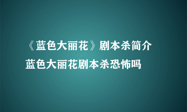 《蓝色大丽花》剧本杀简介 蓝色大丽花剧本杀恐怖吗