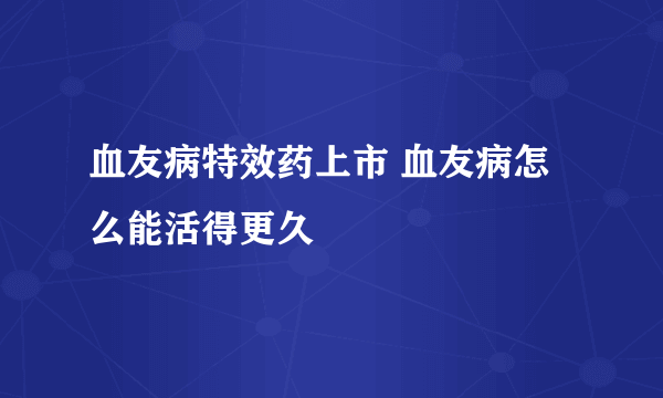 血友病特效药上市 血友病怎么能活得更久