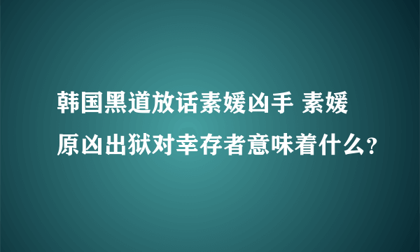 韩国黑道放话素媛凶手 素媛原凶出狱对幸存者意味着什么？