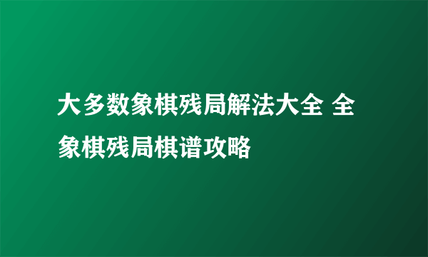 大多数象棋残局解法大全 全象棋残局棋谱攻略