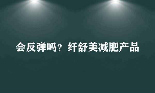 会反弹吗？纤舒美减肥产品