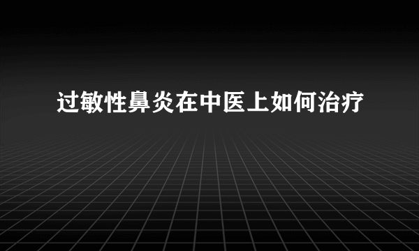 过敏性鼻炎在中医上如何治疗