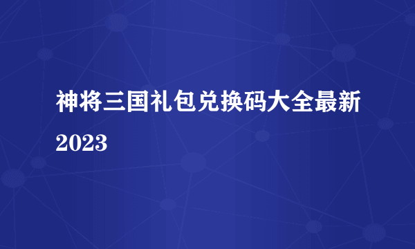 神将三国礼包兑换码大全最新2023