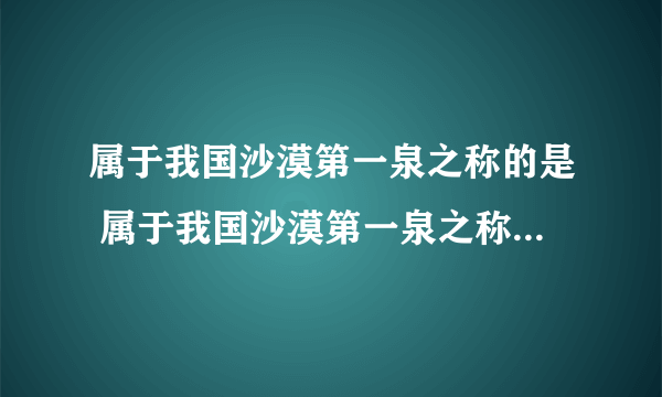 属于我国沙漠第一泉之称的是 属于我国沙漠第一泉之称的是哪一个