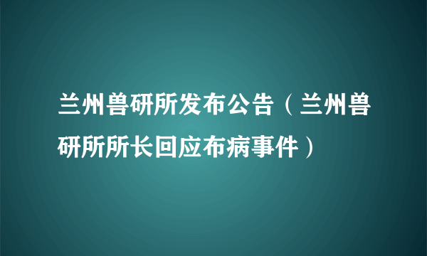 兰州兽研所发布公告（兰州兽研所所长回应布病事件）