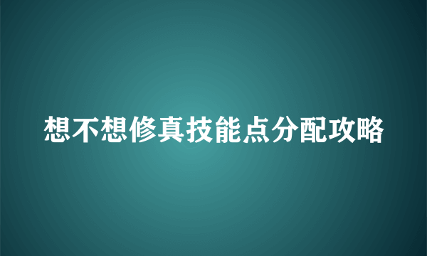 想不想修真技能点分配攻略