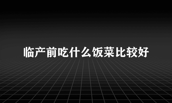 临产前吃什么饭菜比较好