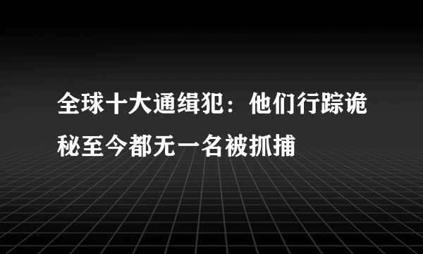 全球十大通缉犯：他们行踪诡秘至今都无一名被抓捕