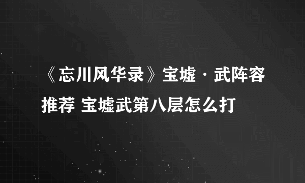 《忘川风华录》宝墟·武阵容推荐 宝墟武第八层怎么打