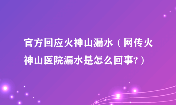 官方回应火神山漏水（网传火神山医院漏水是怎么回事?）