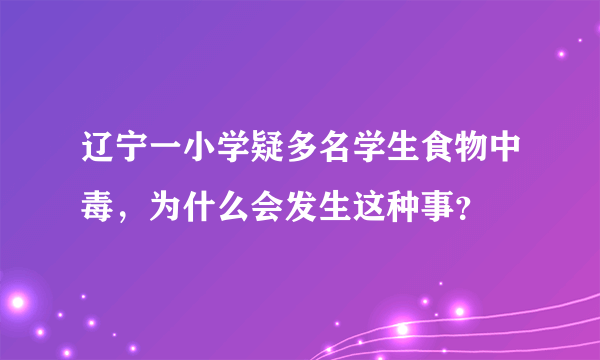 辽宁一小学疑多名学生食物中毒，为什么会发生这种事？