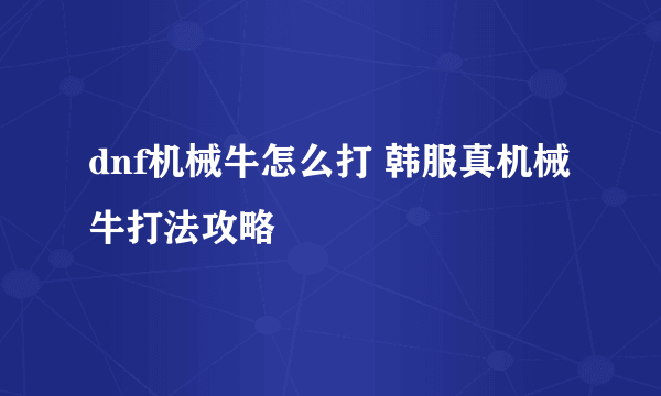 dnf机械牛怎么打 韩服真机械牛打法攻略