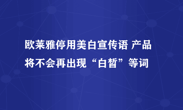 欧莱雅停用美白宣传语 产品将不会再出现“白皙”等词