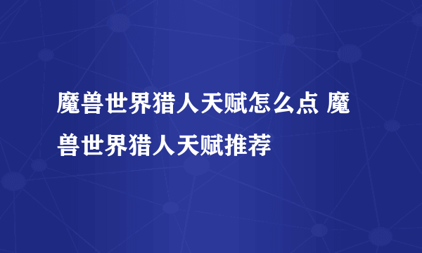 魔兽世界猎人天赋怎么点 魔兽世界猎人天赋推荐