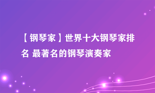 【钢琴家】世界十大钢琴家排名 最著名的钢琴演奏家