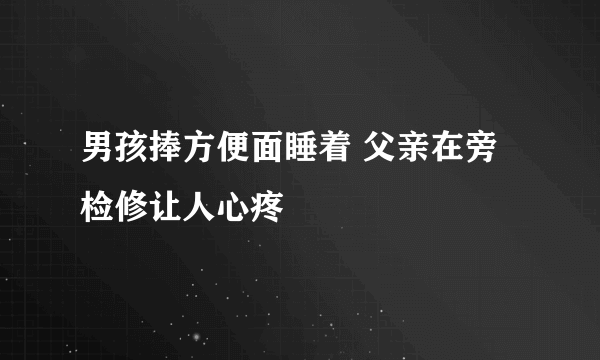 男孩捧方便面睡着 父亲在旁检修让人心疼