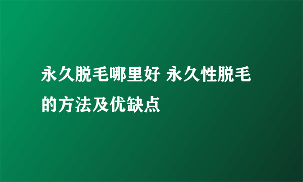 永久脱毛哪里好 永久性脱毛的方法及优缺点