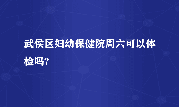 武侯区妇幼保健院周六可以体检吗?