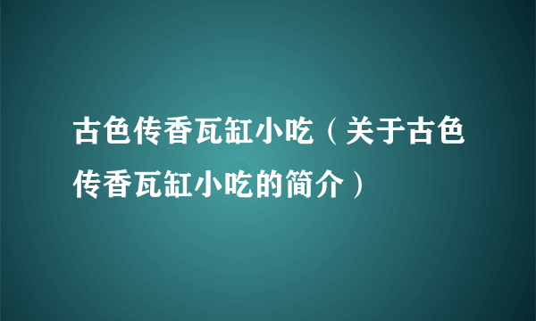 古色传香瓦缸小吃（关于古色传香瓦缸小吃的简介）