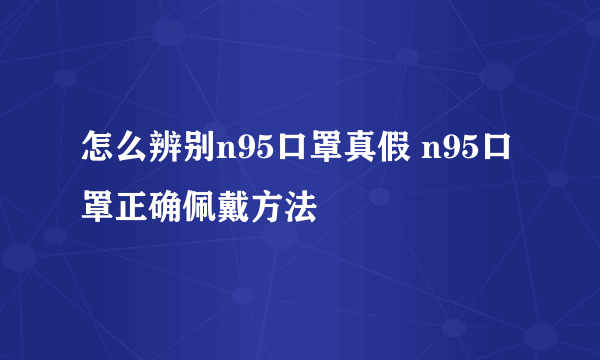 怎么辨别n95口罩真假 n95口罩正确佩戴方法