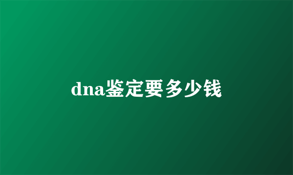 dna鉴定要多少钱