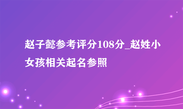 赵子懿参考评分108分_赵姓小女孩相关起名参照