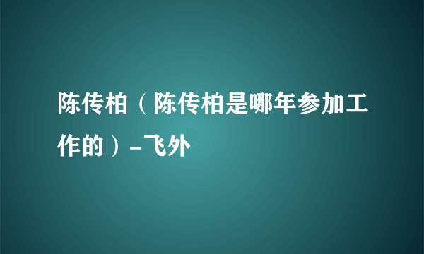 陈传柏（陈传柏是哪年参加工作的）-飞外