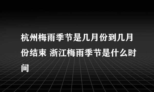 杭州梅雨季节是几月份到几月份结束 浙江梅雨季节是什么时间