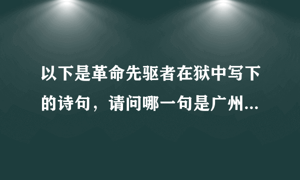 以下是革命先驱者在狱中写下的诗句，请问哪一句是广州起义领导人周文雍所做？A.壮士头颅为党落，好汉身躯为群裂B.带镣长街行，志气愈轩昂C.砍头不要紧，只要主义真