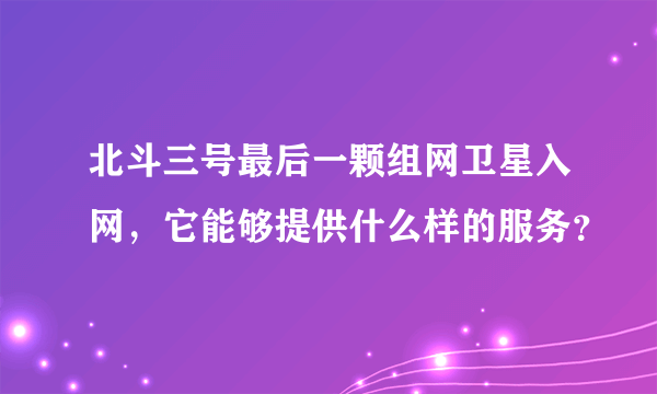 北斗三号最后一颗组网卫星入网，它能够提供什么样的服务？