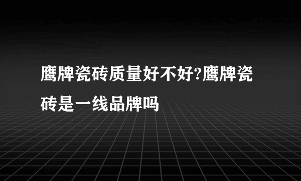 鹰牌瓷砖质量好不好?鹰牌瓷砖是一线品牌吗