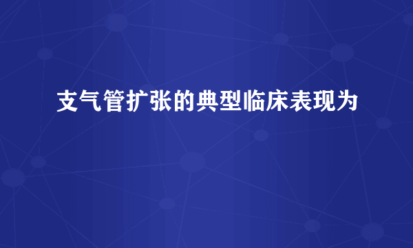 支气管扩张的典型临床表现为