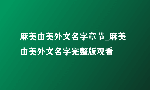 麻美由美外文名字章节_麻美由美外文名字完整版观看