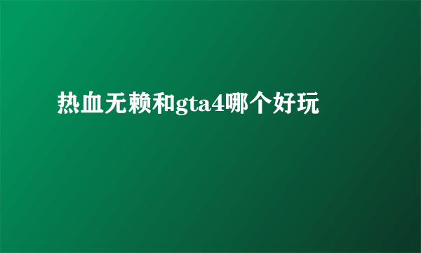 热血无赖和gta4哪个好玩