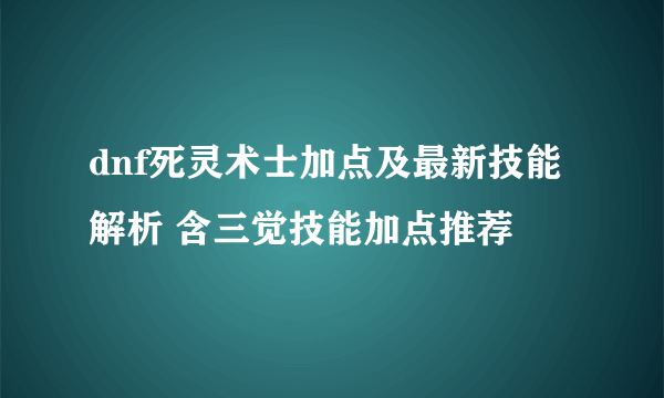 dnf死灵术士加点及最新技能解析 含三觉技能加点推荐