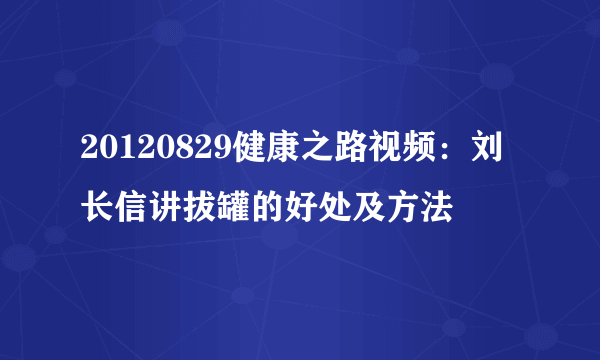 20120829健康之路视频：刘长信讲拔罐的好处及方法