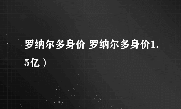 罗纳尔多身价 罗纳尔多身价1.5亿）