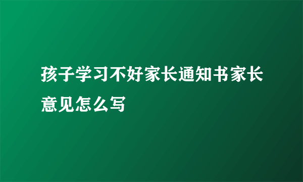 孩子学习不好家长通知书家长意见怎么写