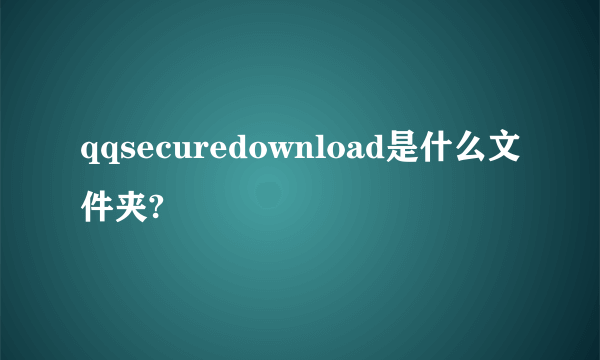 qqsecuredownload是什么文件夹?