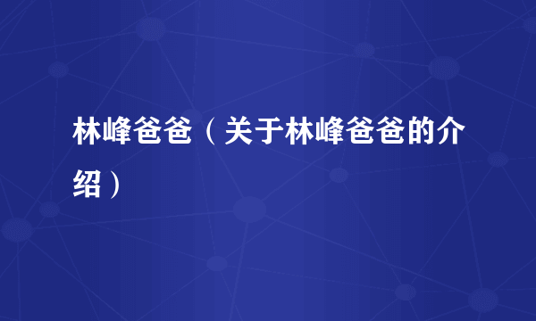 林峰爸爸（关于林峰爸爸的介绍）