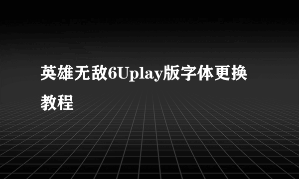 英雄无敌6Uplay版字体更换教程