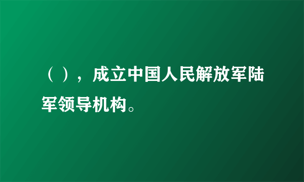 （），成立中国人民解放军陆军领导机构。