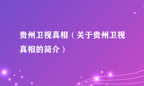 贵州卫视真相（关于贵州卫视真相的简介）