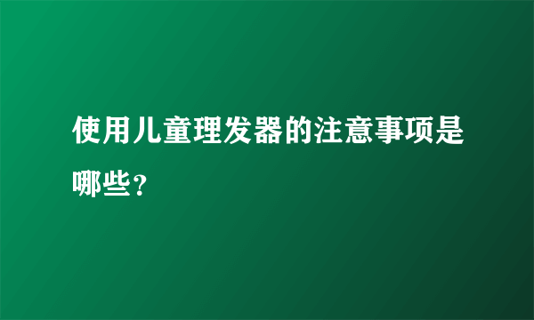 使用儿童理发器的注意事项是哪些？